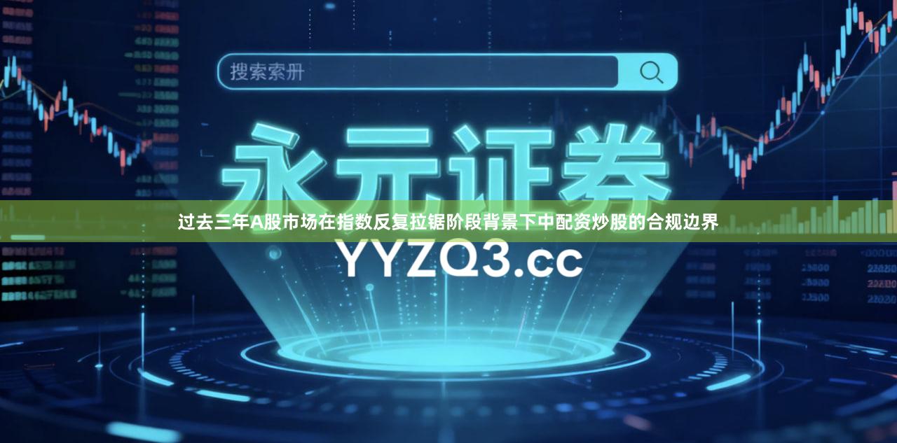 过去三年A股市场在指数反复拉锯阶段背景下中配资炒股的合规边界