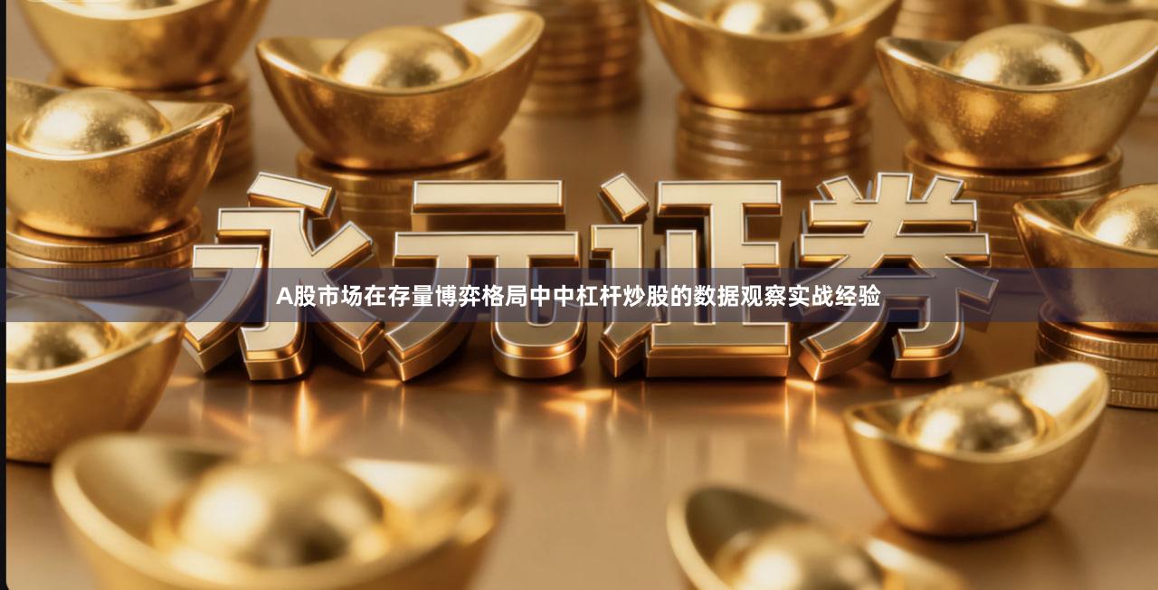 A股市场在存量博弈格局中中杠杆炒股的数据观察实战经验
