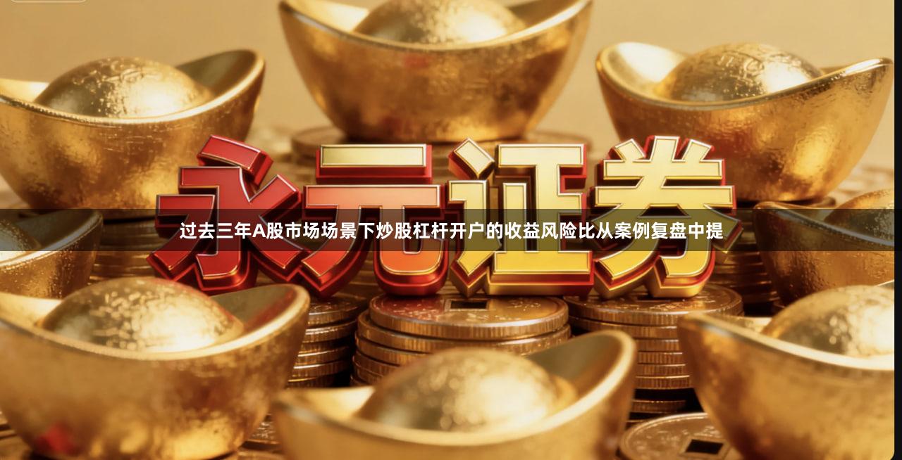 过去三年A股市场场景下炒股杠杆开户的收益风险比从案例复盘中提