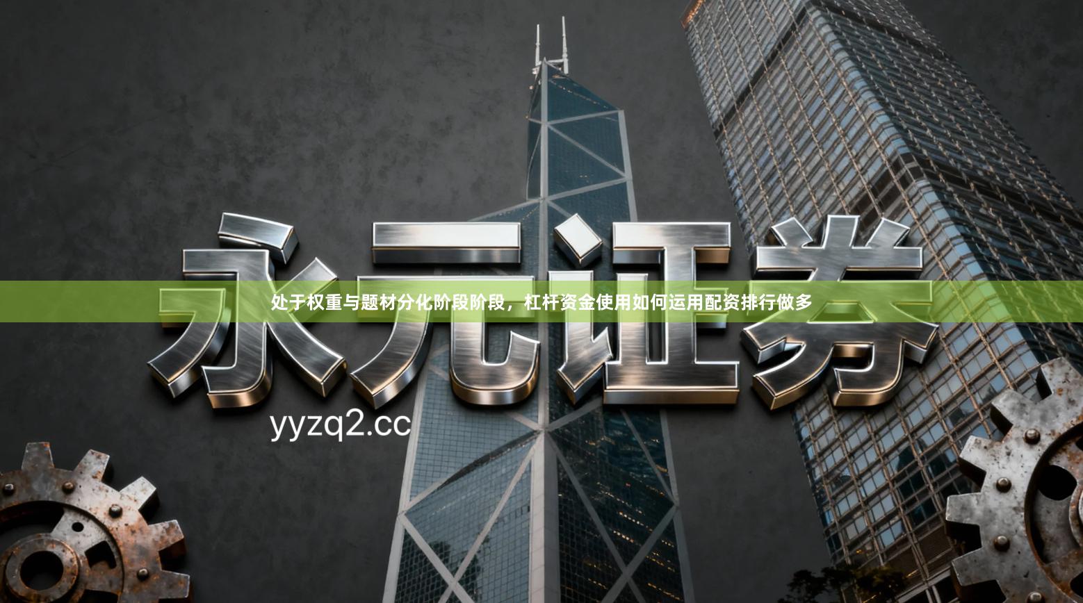 处于权重与题材分化阶段阶段，杠杆资金使用如何运用配资排行做多