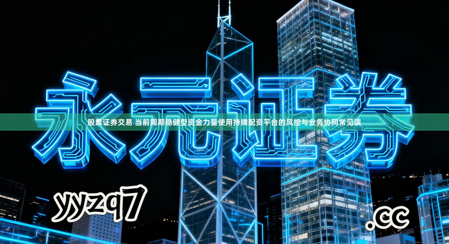 股票证券交易 当前周期稳健型资金力量使用持牌配资平台的风控与业务协同常见误