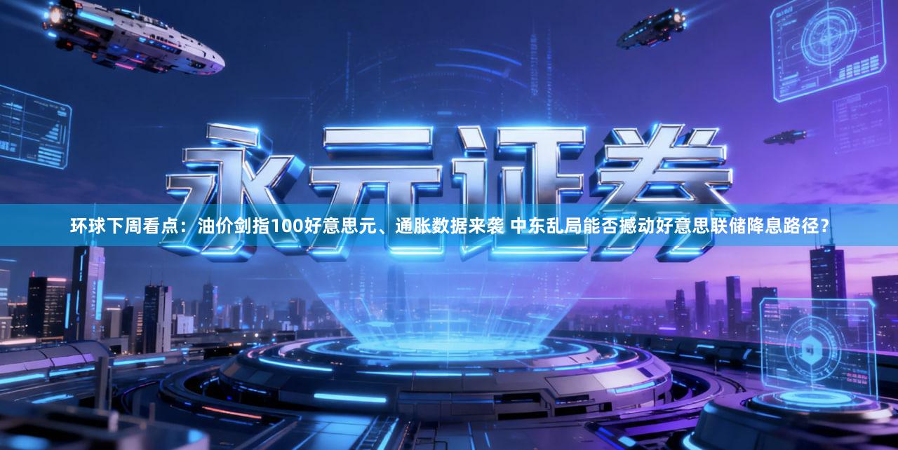 环球下周看点：油价剑指100好意思元、通胀数据来袭 中东乱局能否撼动好意思联储降息路径？