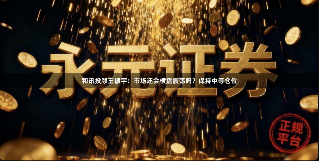 和讯投顾王振宇：市场还会横盘震荡吗？保持中等仓位